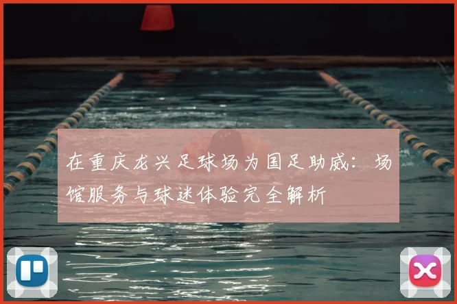 在重庆龙兴足球场为国足助威：场馆服务与球迷体验完全解析