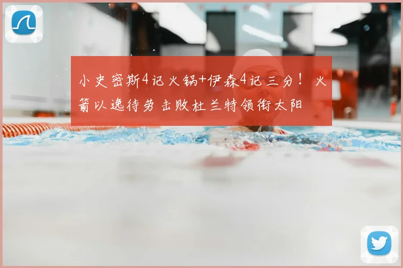 小史密斯4记火锅+伊森4记三分!火箭以逸待劳击败杜兰特领衔太阳