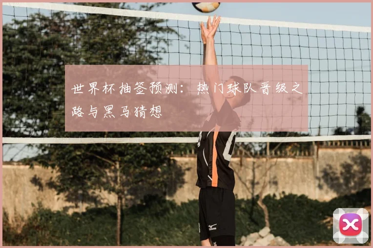 世界杯抽签预测：热门球队晋级之路与黑马猜想