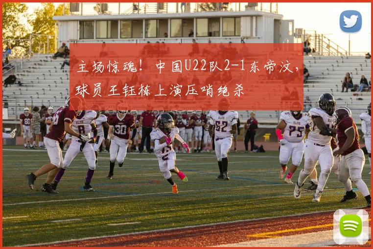 主场惊魂！中国U22队2-1东帝汶，球员王钰栋上演压哨绝杀
