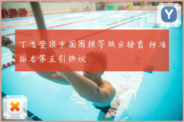 丁浩登顶中国围棋等级分榜首 柯洁排名第五引热议
