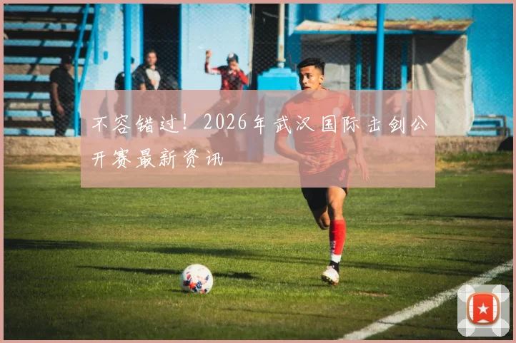 不容错过!2026年武汉国际击剑公开赛最新资讯