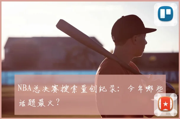 NBA总决赛搜索量创纪录：今年哪些话题最火？