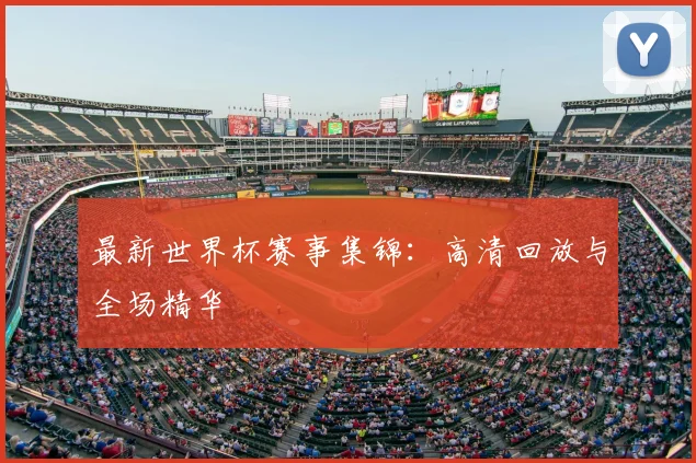 最新世界杯赛事集锦：高清回放与全场精华