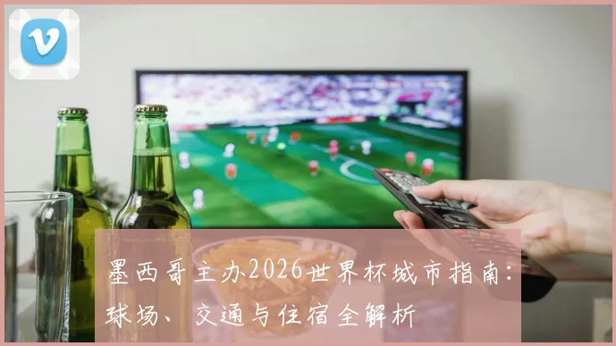墨西哥主办2026世界杯城市指南：球场、交通与住宿全解析