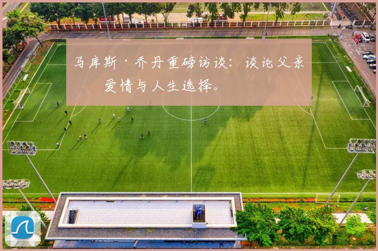 马库斯·乔丹重磅访谈：谈论父亲、爱情与人生选择。