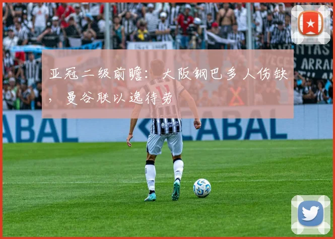 亚冠二级前瞻:大阪钢巴多人伤缺,曼谷联以逸待劳