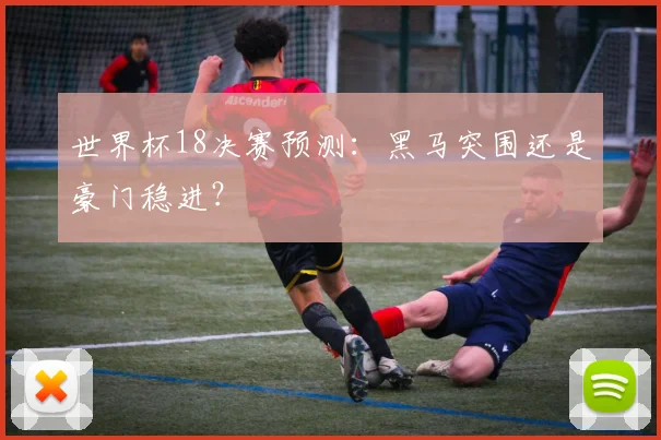 世界杯18决赛预测：黑马突围还是豪门稳进？