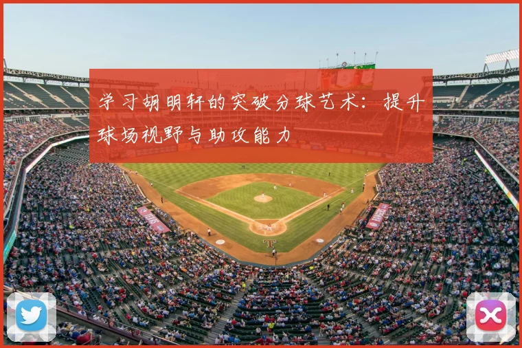 学习胡明轩的突破分球艺术：提升球场视野与助攻能力
