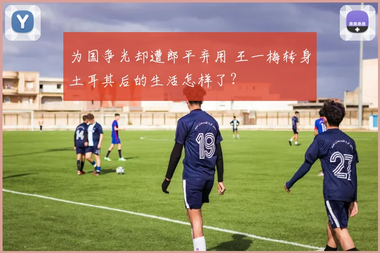为国争光却遭郎平弃用 王一梅转身土耳其后的生活怎样了？