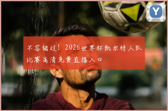 不容错过！2026世界杯凯尔特人队比赛高清免费直播入口