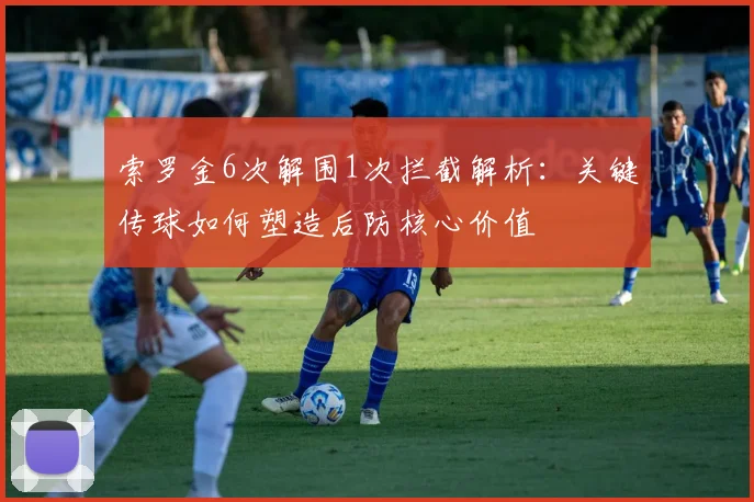 索罗金6次解围1次拦截解析：关键传球如何塑造后防核心价值
