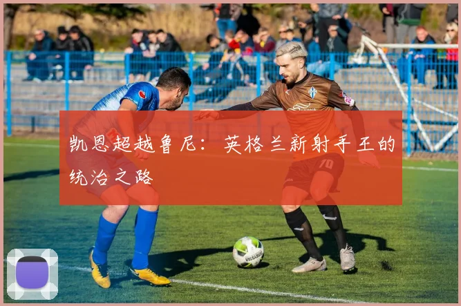 凯恩超越鲁尼:英格兰新射手王的统治之路