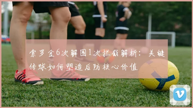 索罗金6次解围1次拦截解析：关键传球如何塑造后防核心价值