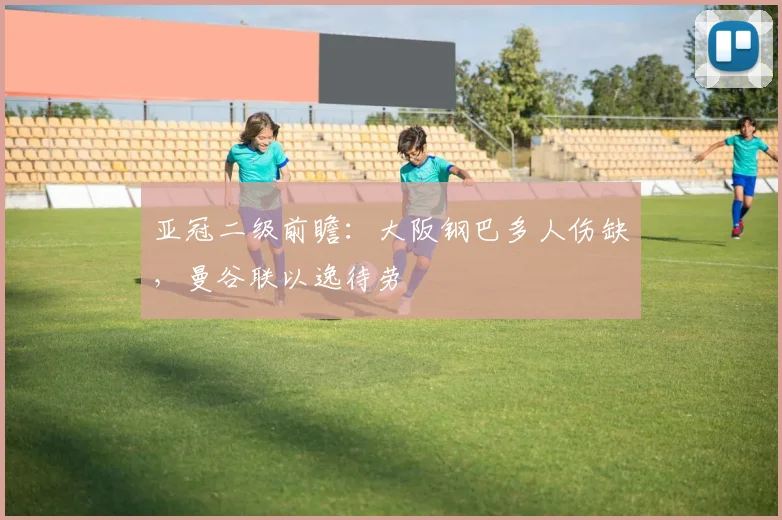 亚冠二级前瞻：大阪钢巴多人伤缺，曼谷联以逸待劳