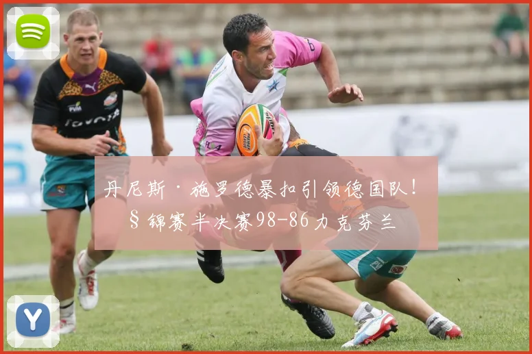丹尼斯·施罗德暴扣引领德国队!欧锦赛半决赛98-86力克芬兰