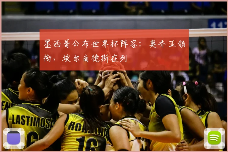 墨西哥公布世界杯阵容:奥乔亚领衔,埃尔南德斯在列