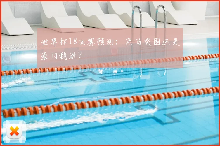 世界杯18决赛预测:黑马突围还是豪门稳进?
