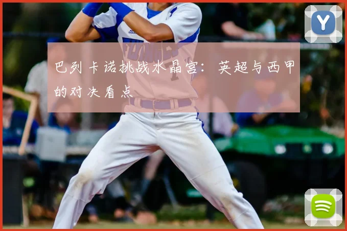 巴列卡诺挑战水晶宫：英超与西甲的对决看点