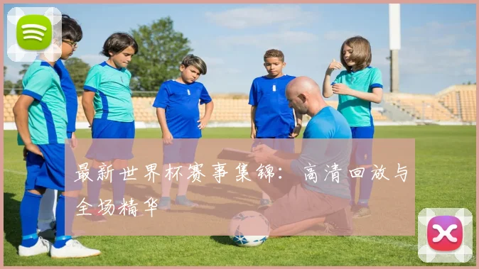 最新世界杯赛事集锦：高清回放与全场精华