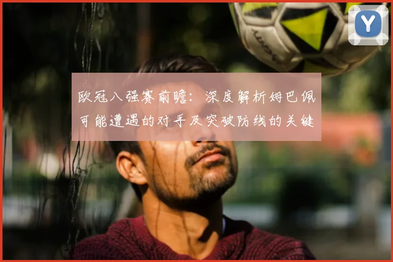 欧冠八强赛前瞻：深度解析姆巴佩可能遭遇的对手及突破防线的关键