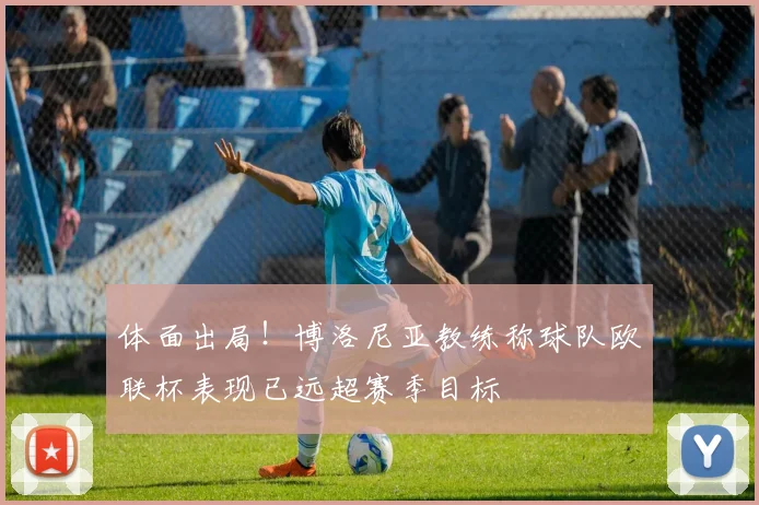 体面出局！博洛尼亚教练称球队欧联杯表现已远超赛季目标
