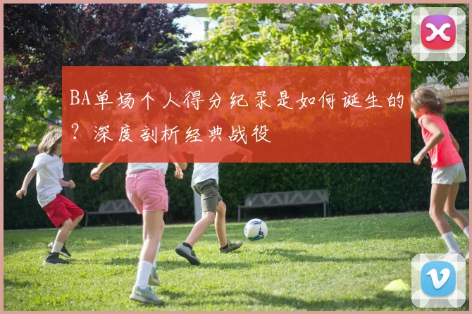 BA单场个人得分纪录是如何诞生的？深度剖析经典战役