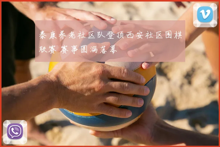 泰康养老社区队登顶西安社区围棋联赛 赛事圆满落幕