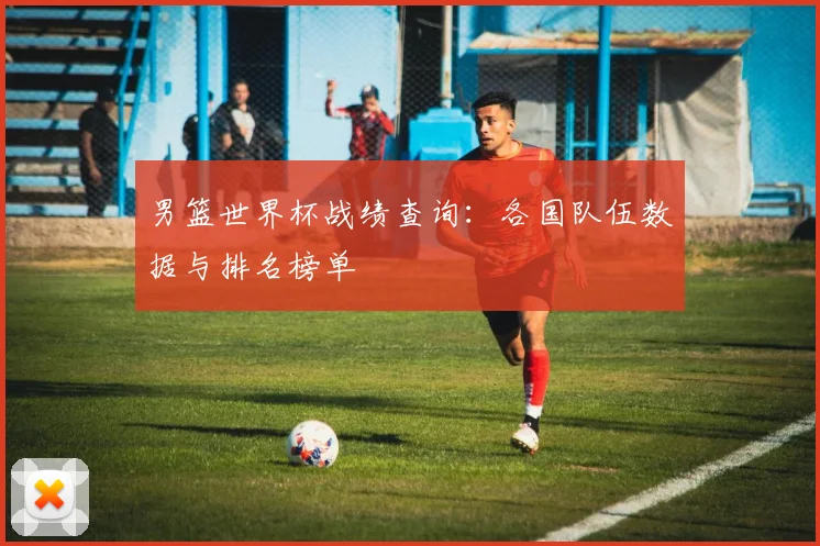 男篮世界杯战绩查询：各国队伍数据与排名榜单
