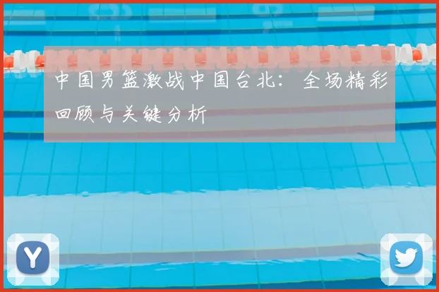 中国男篮激战中国台北:全场精彩回顾与关键分析
