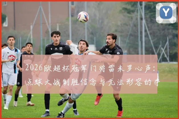 2026欧超杯冠军门将雷米罗心声:点球大战制胜信念与无法形容的夺冠感受全解析