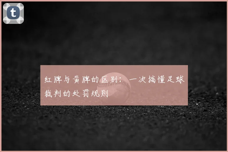 红牌与黄牌的区别：一次搞懂足球裁判的处罚规则
