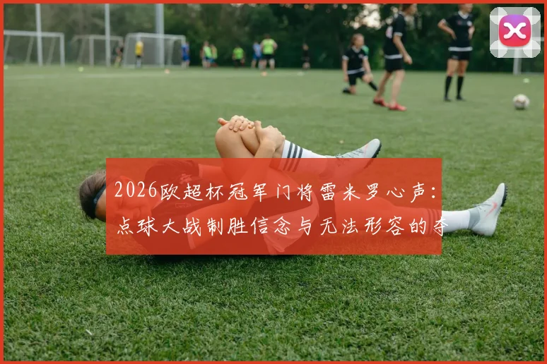 2026欧超杯冠军门将雷米罗心声:点球大战制胜信念与无法形容的夺冠感受全解析