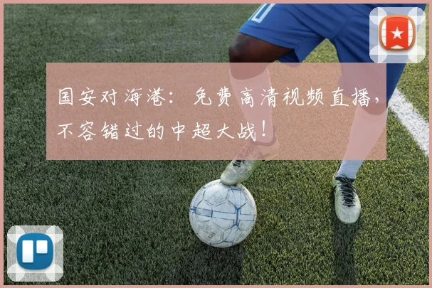 国安对海港：免费高清视频直播，不容错过的中超大战！