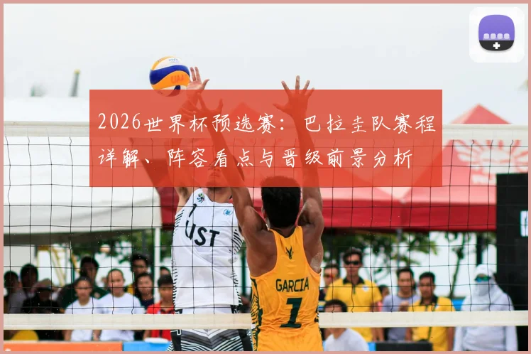 2026世界杯预选赛:巴拉圭队赛程详解、阵容看点与晋级前景分析