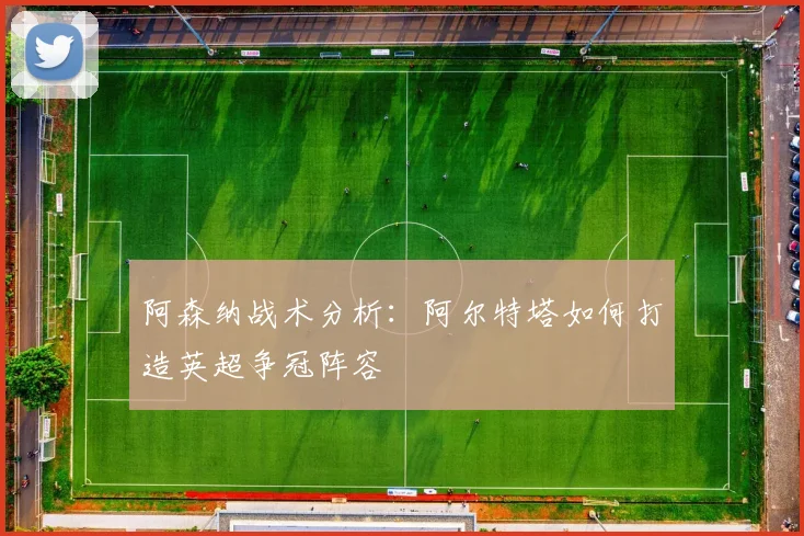 阿森纳战术分析：阿尔特塔如何打造英超争冠阵容