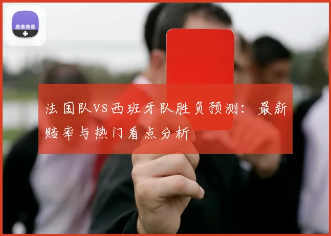 法国队vs西班牙队胜负预测:最新赔率与热门看点分析