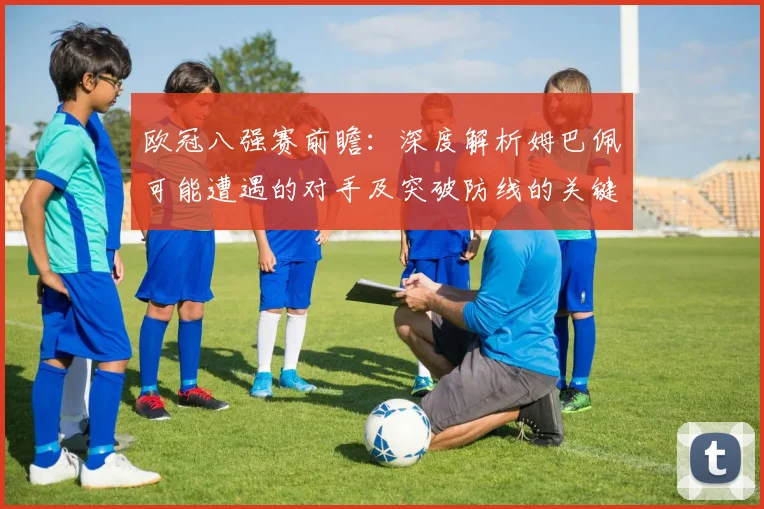 欧冠八强赛前瞻:深度解析姆巴佩可能遭遇的对手及突破防线的关键