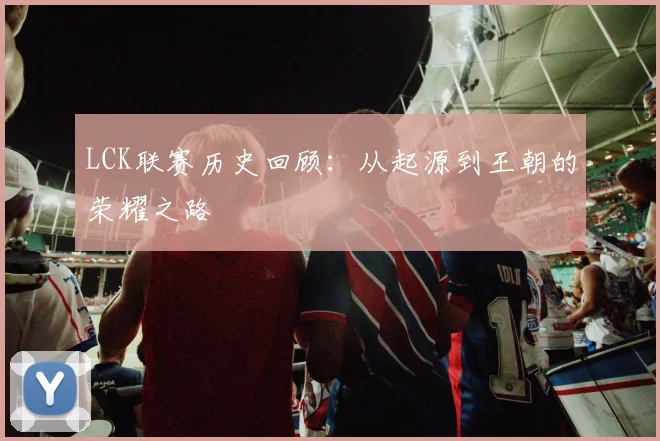 LCK联赛历史回顾：从起源到王朝的荣耀之路