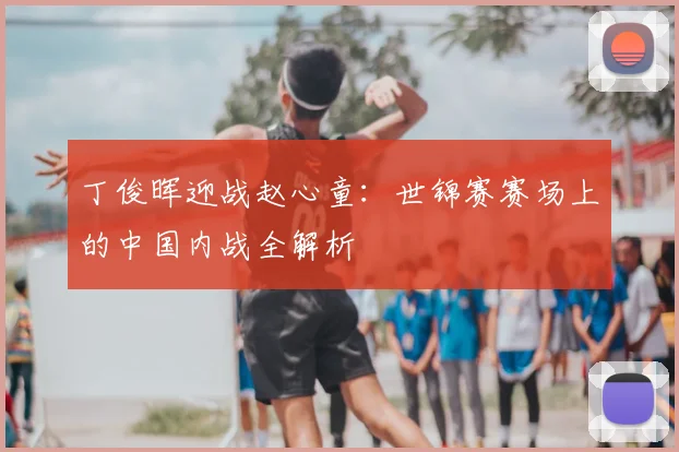 丁俊晖迎战赵心童:世锦赛赛场上的中国内战全解析