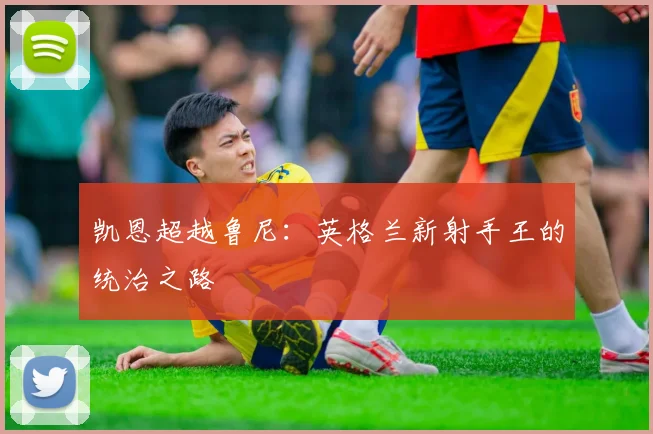 凯恩超越鲁尼：英格兰新射手王的统治之路