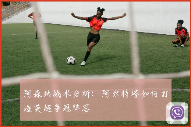 阿森纳战术分析：阿尔特塔如何打造英超争冠阵容