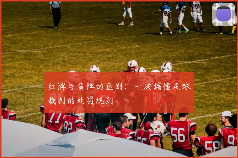 红牌与黄牌的区别：一次搞懂足球裁判的处罚规则