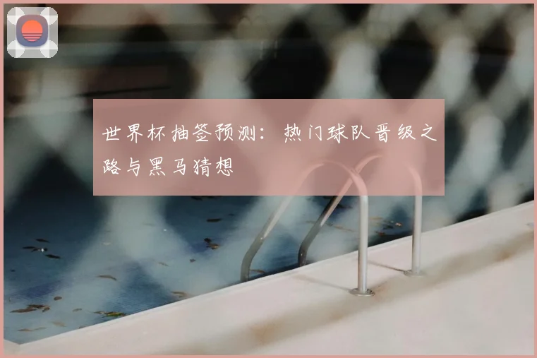 世界杯抽签预测：热门球队晋级之路与黑马猜想