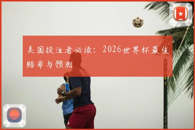 美国投注者必读：2026世界杯最佳赔率与预测